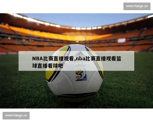 高清篮球赛事直播APP下载指南畅享实时精彩对决平台安全稳定观看体验 - 副本 - 副本 - 副本 - 副本 (2) - 副本